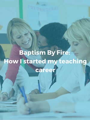 Baptism by fire: How I started my teaching career