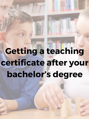 Getting a teaching certificate after your bachelor’s degree